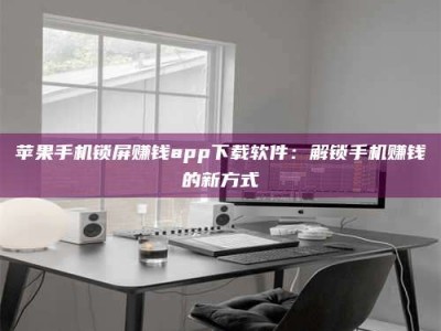 柳林苹果手机锁屏赚钱app下载软件：解锁手机赚钱的新方式