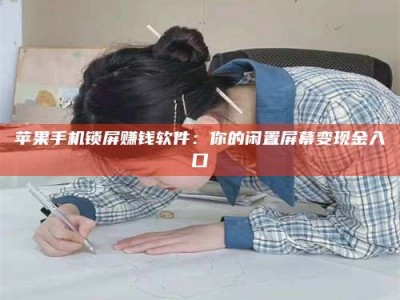 柳林苹果手机锁屏赚钱软件：你的闲置屏幕变现金入口