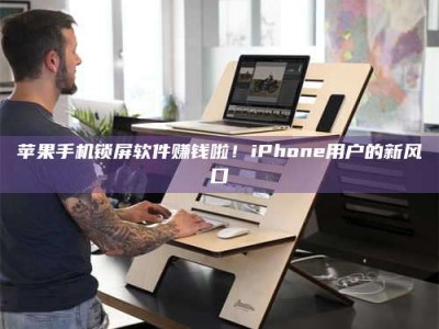 柳林苹果手机锁屏软件赚钱啦！iPhone用户的新风口
