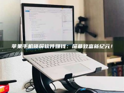 柳林苹果手机锁屏软件赚钱：屏幕致富新纪元！